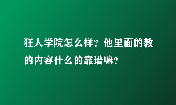 狂人学院怎么样？他里面的教的内容什么的靠谱嘛？