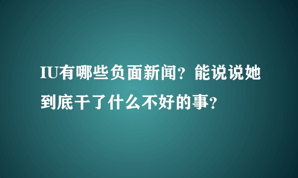 IU有哪些负面新闻？能说说她到底干了什么不好的事？