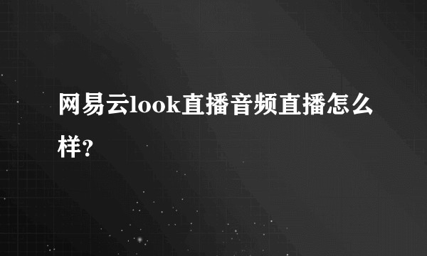 网易云look直播音频直播怎么样？