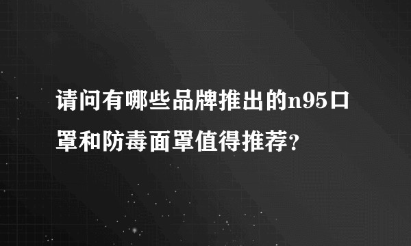 请问有哪些品牌推出的n95口罩和防毒面罩值得推荐？