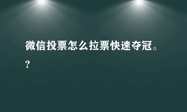 微信投票怎么拉票快速夺冠。?