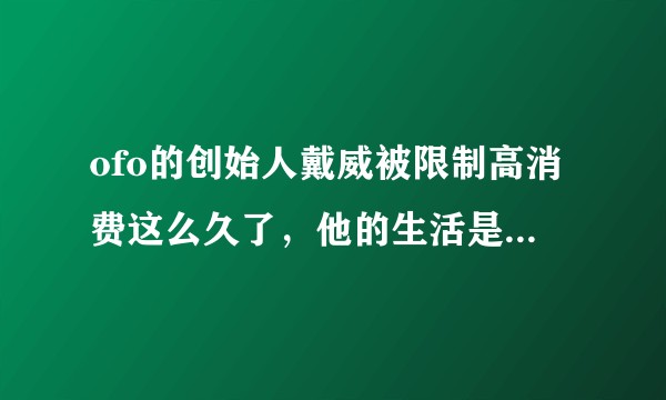 ofo的创始人戴威被限制高消费这么久了，他的生活是不是过得很惨？