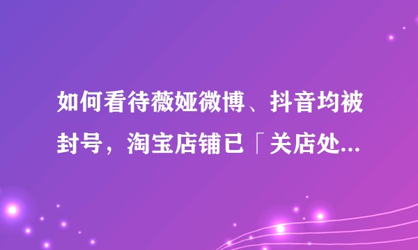 如何看待薇娅微博、抖音均被封号，淘宝店铺已「关店处理」，带来哪些警示？
