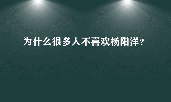 为什么很多人不喜欢杨阳洋？