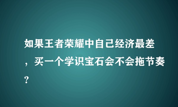 如果王者荣耀中自己经济最差，买一个学识宝石会不会拖节奏？
