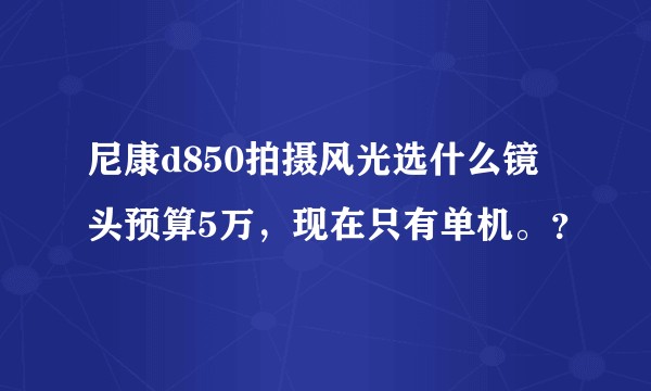 尼康d850拍摄风光选什么镜头预算5万，现在只有单机。？