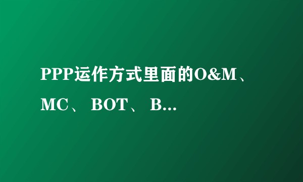 PPP运作方式里面的O&M、 MC、 BOT、 BOO、 TOT和 ROT各有什么具体区别？