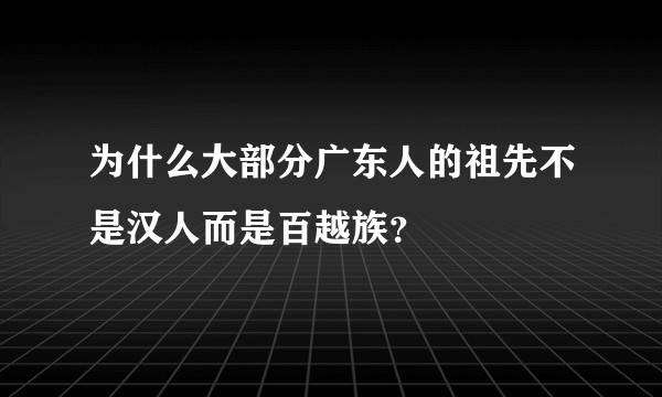 为什么大部分广东人的祖先不是汉人而是百越族？