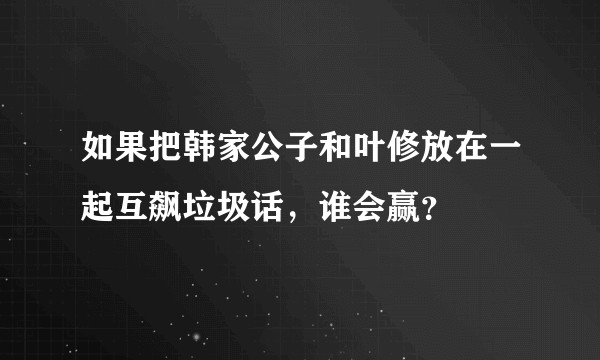 如果把韩家公子和叶修放在一起互飙垃圾话，谁会赢？