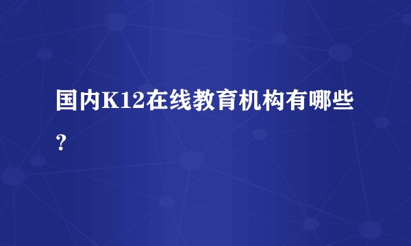 国内K12在线教育机构有哪些？