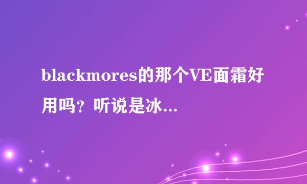 blackmores的那个VE面霜好用吗？听说是冰冰霜  看评论好像都挺好的