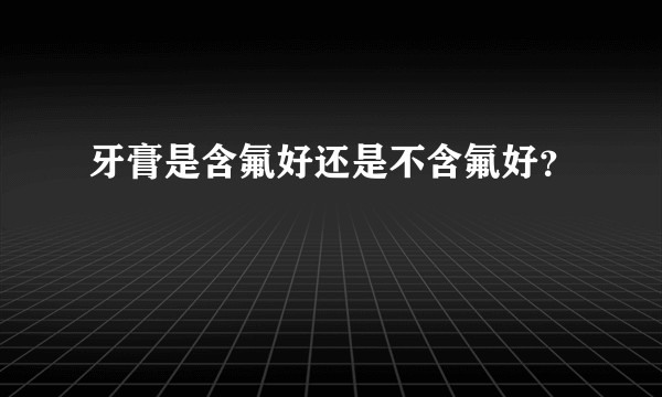牙膏是含氟好还是不含氟好？