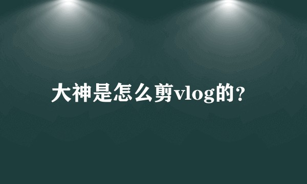 大神是怎么剪vlog的？