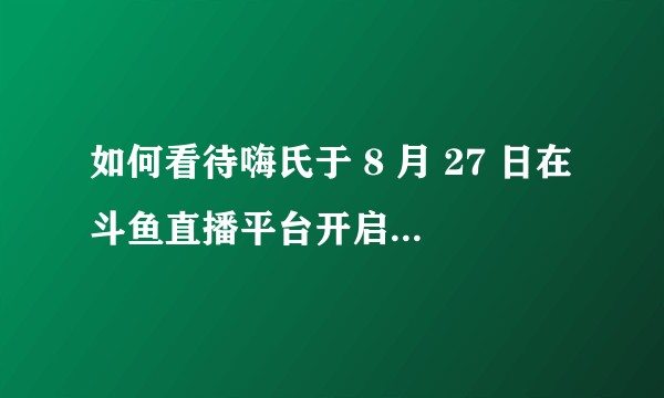 如何看待嗨氏于 8 月 27 日在斗鱼直播平台开启直播首秀？
