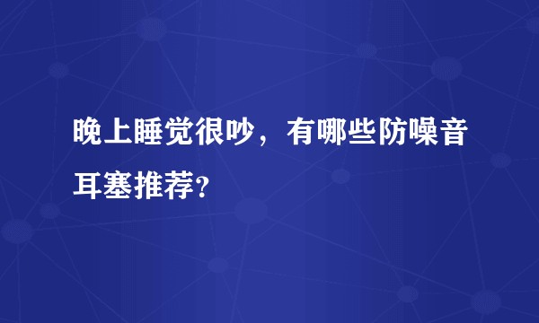 晚上睡觉很吵，有哪些防噪音耳塞推荐？