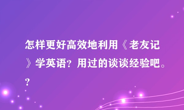 怎样更好高效地利用《老友记》学英语？用过的谈谈经验吧。？