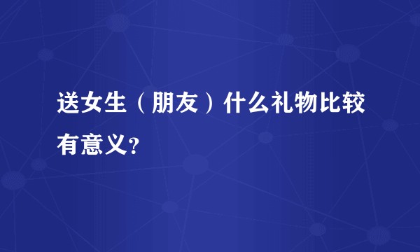 送女生（朋友）什么礼物比较有意义？