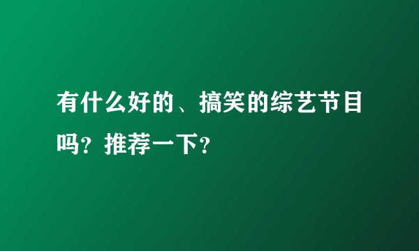 有什么好的、搞笑的综艺节目吗？推荐一下？