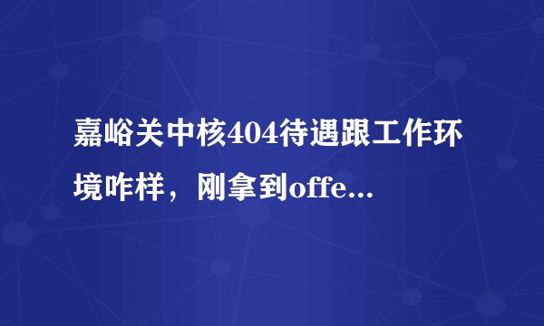 嘉峪关中核404待遇跟工作环境咋样，刚拿到offer,在纠结签不签。请大佬谈谈？