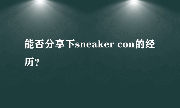 能否分享下sneaker con的经历？