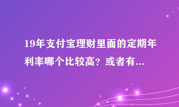 19年支付宝理财里面的定期年利率哪个比较高？或者有其他的理财产品吗？