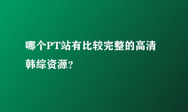 哪个PT站有比较完整的高清韩综资源？