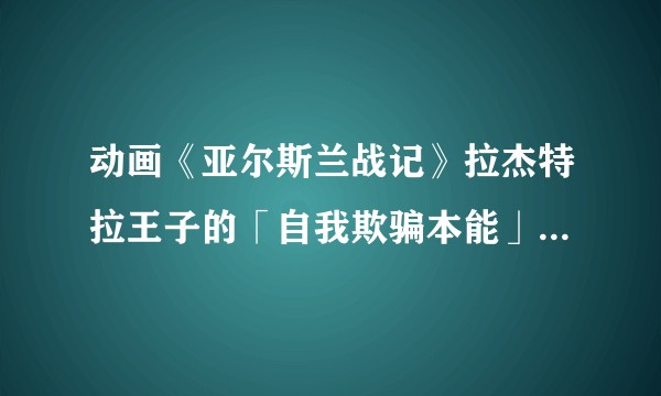 动画《亚尔斯兰战记》拉杰特拉王子的「自我欺骗本能」是什么意思？