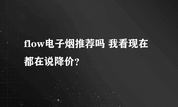 flow电子烟推荐吗 我看现在都在说降价？