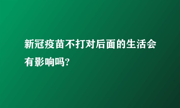 新冠疫苗不打对后面的生活会有影响吗?
