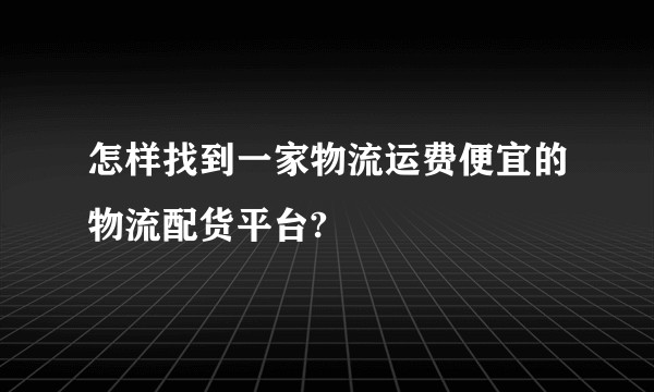 怎样找到一家物流运费便宜的物流配货平台?