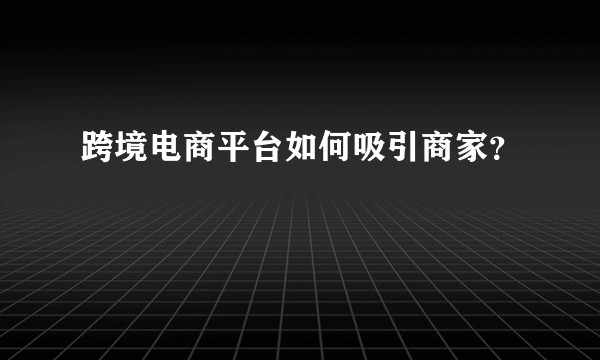 跨境电商平台如何吸引商家？