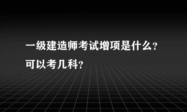 一级建造师考试增项是什么？可以考几科？