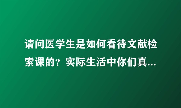 请问医学生是如何看待文献检索课的?实际生活中你们真的会用课上的方法搜索文献吗?