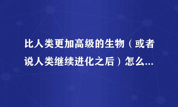 比人类更加高级的生物（或者说人类继续进化之后）怎么繁殖呢？