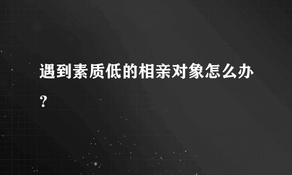 遇到素质低的相亲对象怎么办？