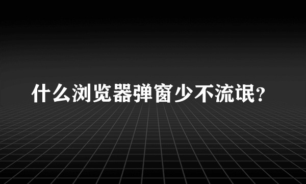 什么浏览器弹窗少不流氓？