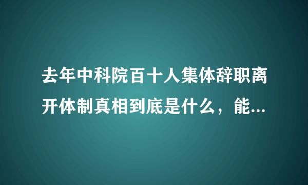 去年中科院百十人集体辞职离开体制真相到底是什么,能不能给一个深度追踪系列报道?