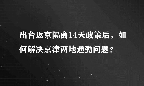 出台返京隔离14天政策后，如何解决京津两地通勤问题？
