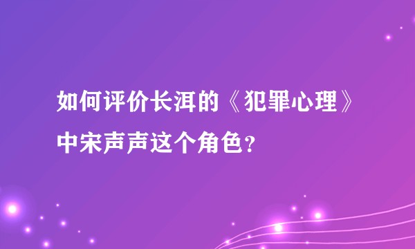 如何评价长洱的《犯罪心理》中宋声声这个角色？