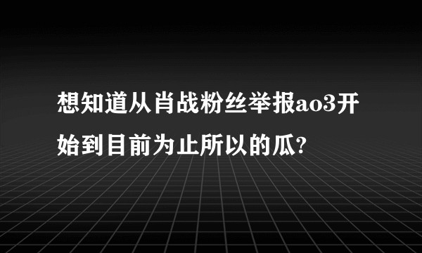想知道从肖战粉丝举报ao3开始到目前为止所以的瓜?
