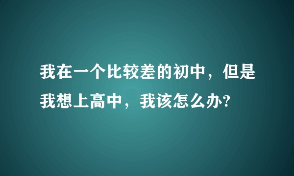 我在一个比较差的初中，但是我想上高中，我该怎么办?