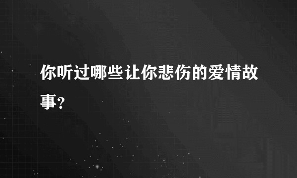 你听过哪些让你悲伤的爱情故事？