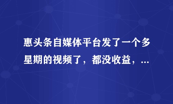 惠头条自媒体平台发了一个多星期的视频了，都没收益，这是怎么回事？怎么才能有收益？