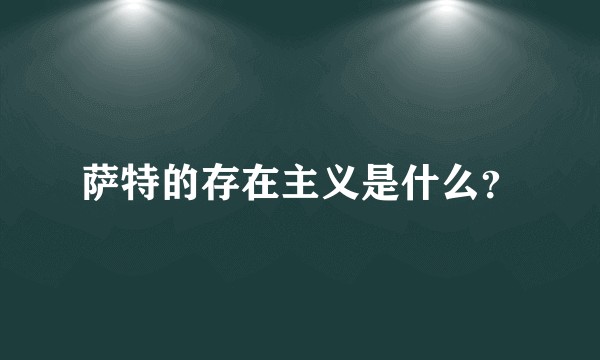 萨特的存在主义是什么？