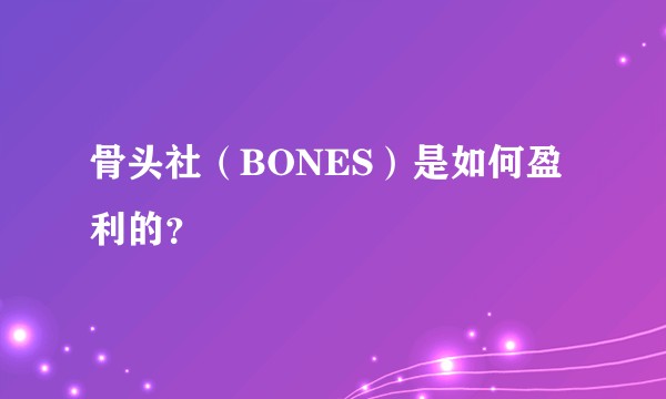 骨头社（BONES）是如何盈利的？