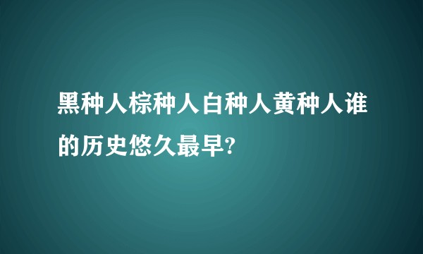 黑种人棕种人白种人黄种人谁的历史悠久最早?
