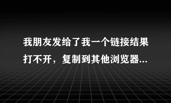 我朋友发给了我一个链接结果打不开，复制到其他浏览器上也打不开，该怎么办？