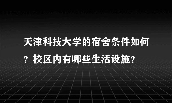 天津科技大学的宿舍条件如何？校区内有哪些生活设施？