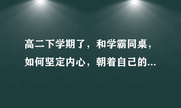 高二下学期了，和学霸同桌，如何坚定内心，朝着自己的目标奋斗？