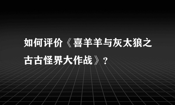 如何评价《喜羊羊与灰太狼之古古怪界大作战》？